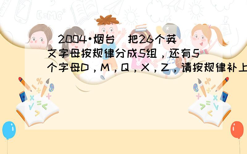 （2004•烟台）把26个英文字母按规律分成5组，还有5个字母D，M，Q，X，Z，请按规律补上，其顺序依次为（　　）