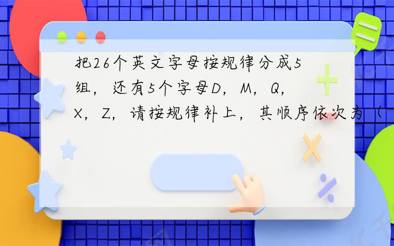 把26个英文字母按规律分成5组，还有5个字母D，M，Q，X，Z，请按规律补上，其顺序依次为（　　）