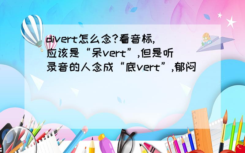 divert怎么念?看音标,应该是“呆vert”,但是听录音的人念成“底vert”,郁闷