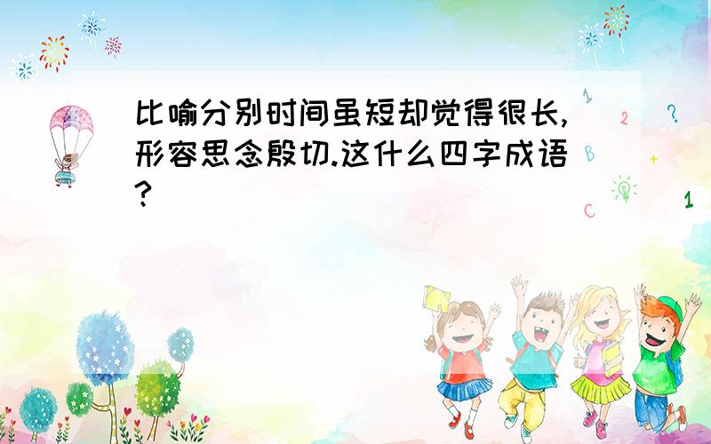 比喻分别时间虽短却觉得很长,形容思念殷切.这什么四字成语?