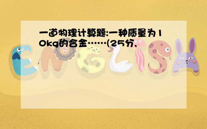 一道物理计算题:一种质量为10kg的合金……(25分,