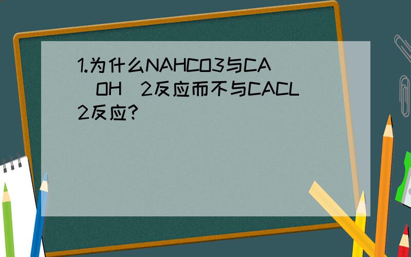 1.为什么NAHCO3与CA(OH)2反应而不与CACL2反应?