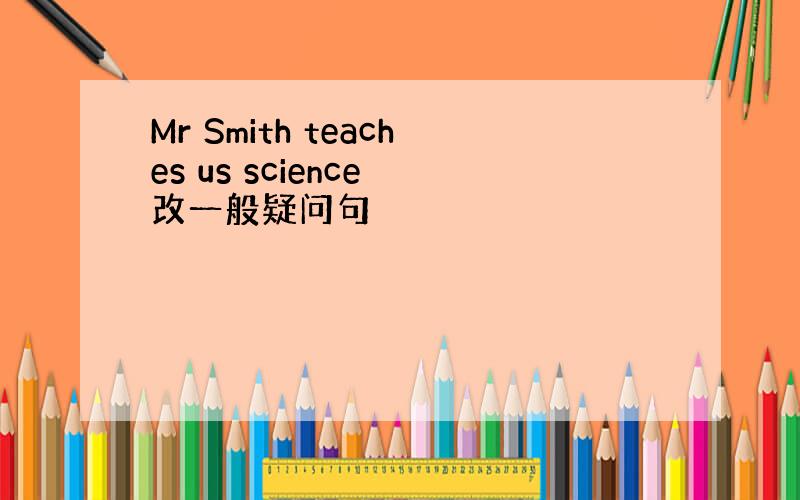 Mr Smith teaches us science 改一般疑问句