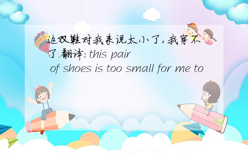 这双鞋对我来说太小了,我穿不了.翻译：this pair of shoes is too small for me to