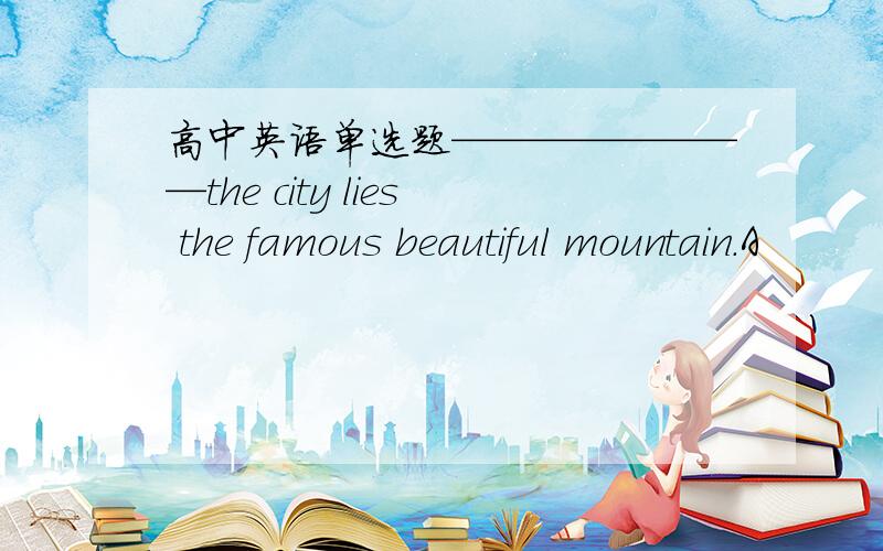 高中英语单选题————————the city lies the famous beautiful mountain.A