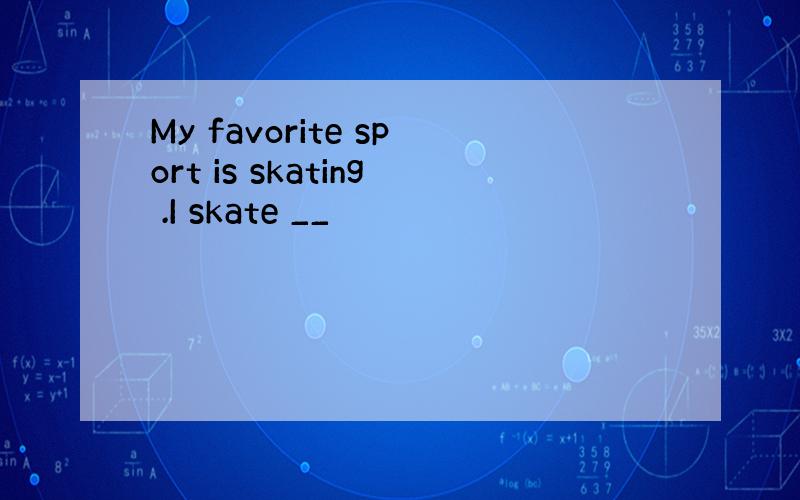 My favorite sport is skating .I skate __