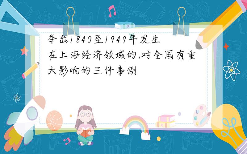 举出1840至1949年发生在上海经济领域的,对全国有重大影响的三件事例