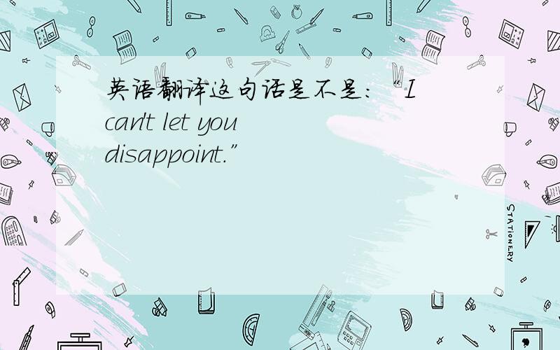 英语翻译这句话是不是：“I can't let you disappoint.”