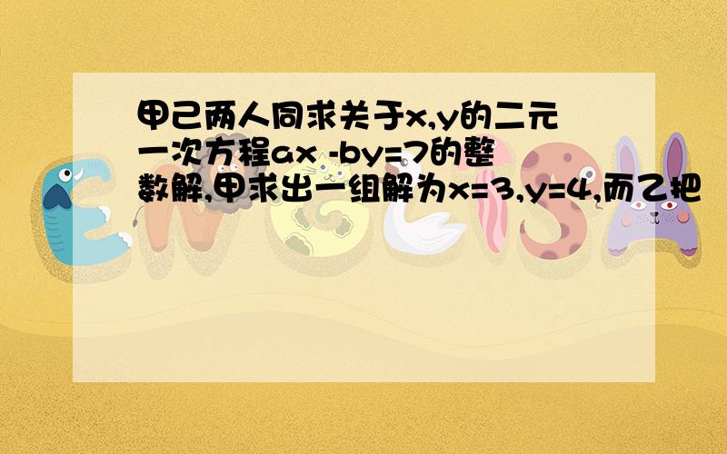 甲己两人同求关于x,y的二元一次方程ax -by=7的整数解,甲求出一组解为x=3,y=4,而乙把