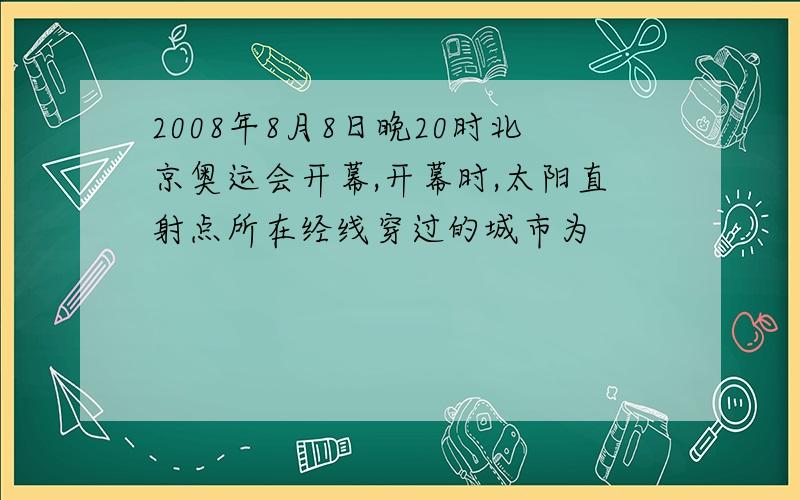 2008年8月8日晚20时北京奥运会开幕,开幕时,太阳直射点所在经线穿过的城市为