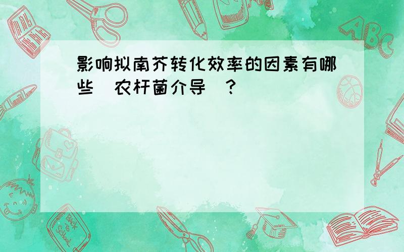 影响拟南芥转化效率的因素有哪些（农杆菌介导）?