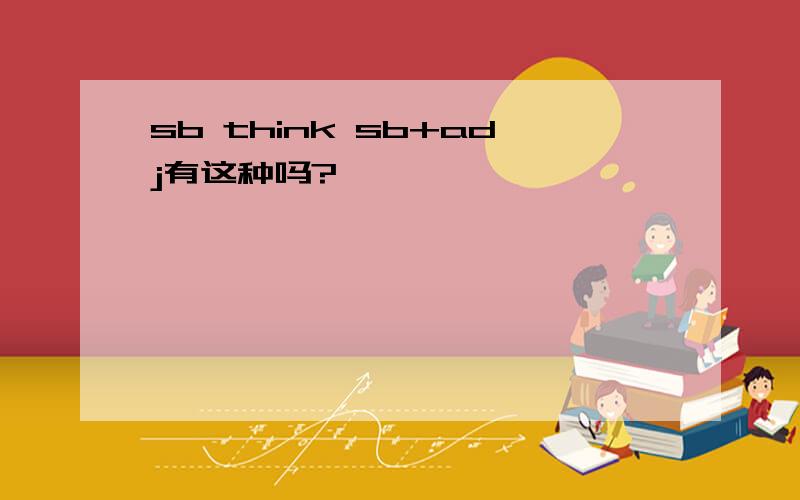 sb think sb+adj有这种吗?