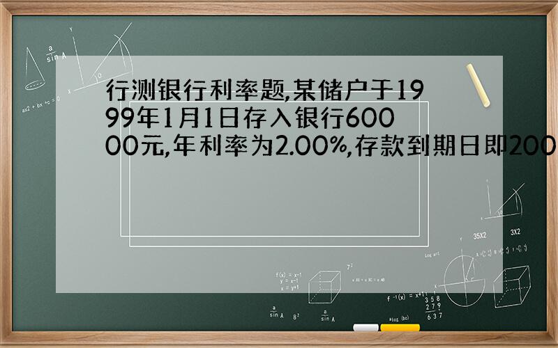 行测银行利率题,某储户于1999年1月1日存入银行60000元,年利率为2.00%,存款到期日即2000年1月1日将存款