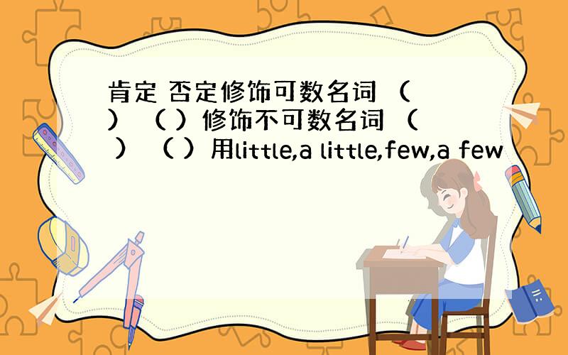 肯定 否定修饰可数名词 （ ） （ ）修饰不可数名词 （ ） （ ）用little,a little,few,a few