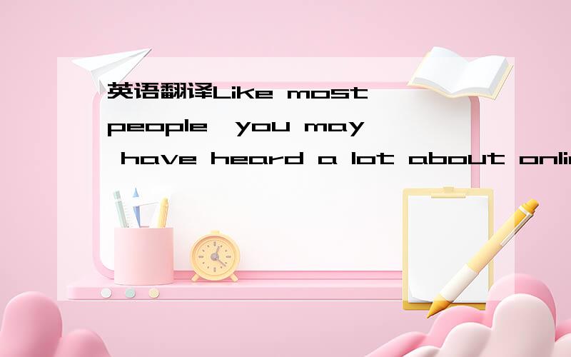 英语翻译Like most people,you may have heard a lot about online b