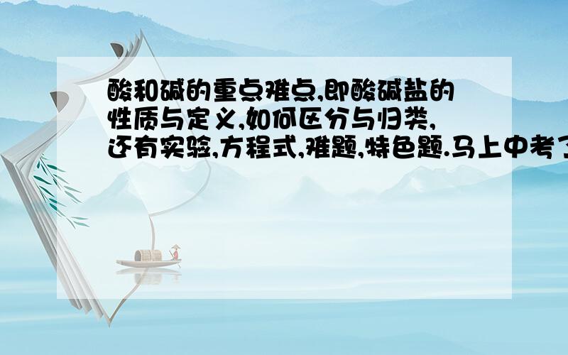 酸和碱的重点难点,即酸碱盐的性质与定义,如何区分与归类,还有实验,方程式,难题,特色题.马上中考了,拜谢各位大虾了!