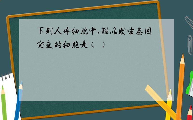 下列人体细胞中,难以发生基因突变的细胞是（ ）