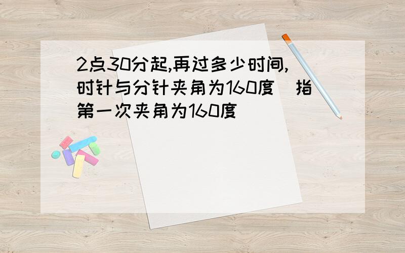 2点30分起,再过多少时间,时针与分针夹角为160度(指第一次夹角为160度）