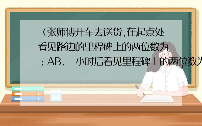 （张师傅开车去送货,在起点处看见路边的里程碑上的两位数为：AB.一小时后看见里程碑上的两位数为：BA.又过4小时后看见里