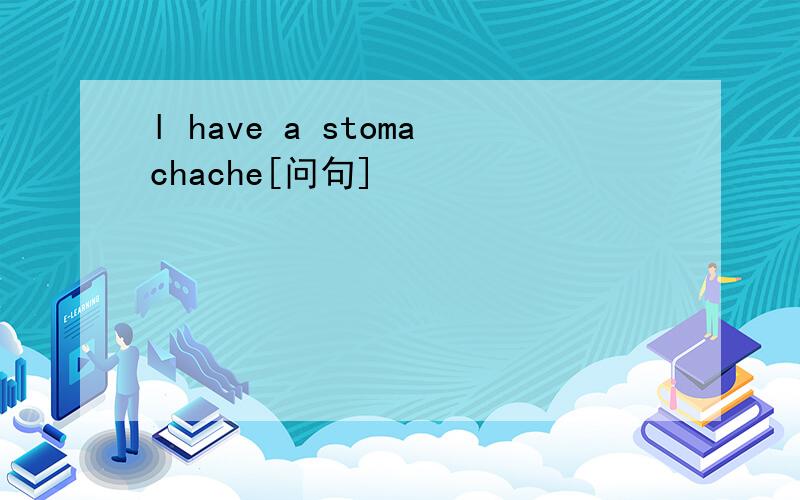 l have a stomachache[问句]