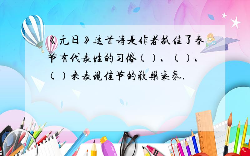 《元日》这首诗是作者抓住了春节有代表性的习俗（）、（）、（）来表现佳节的欢乐气氛.