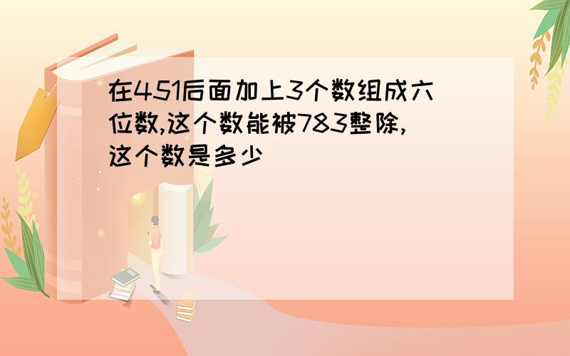 在451后面加上3个数组成六位数,这个数能被783整除,这个数是多少