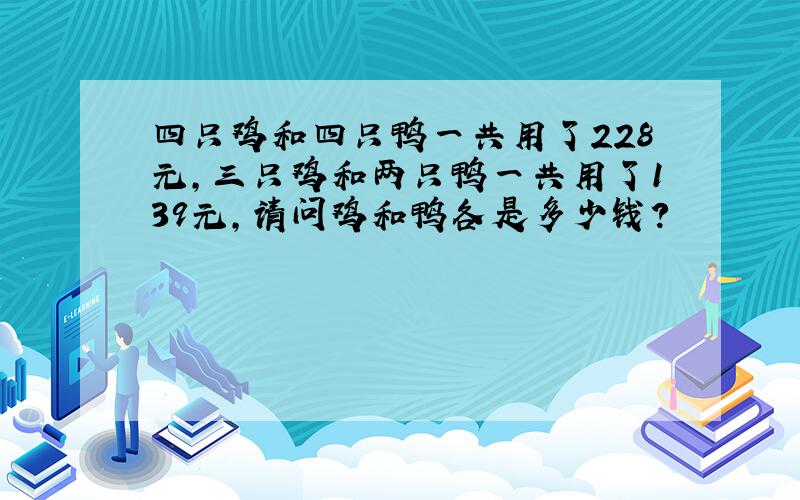 四只鸡和四只鸭一共用了228元,三只鸡和两只鸭一共用了139元,请问鸡和鸭各是多少钱?