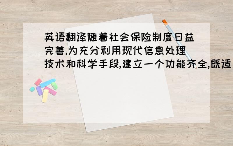 英语翻译随着社会保险制度日益完善,为充分利用现代信息处理技术和科学手段,建立一个功能齐全,既适用于当前各地业务需求,又具