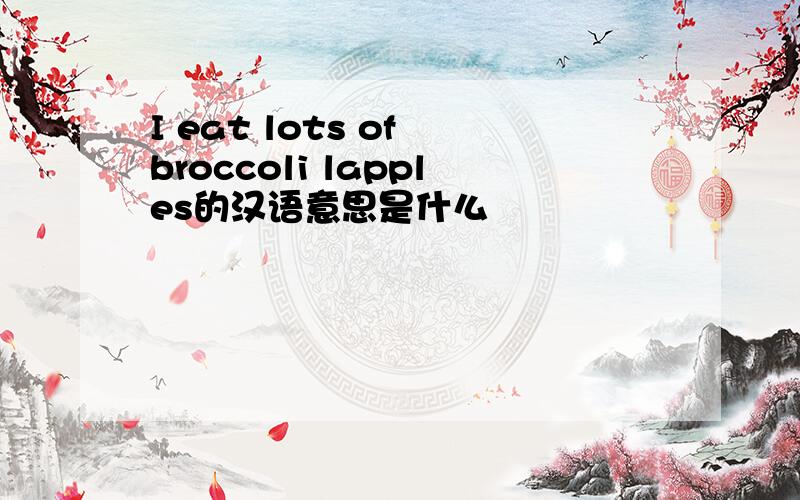 I eat lots of broccoli lapples的汉语意思是什么