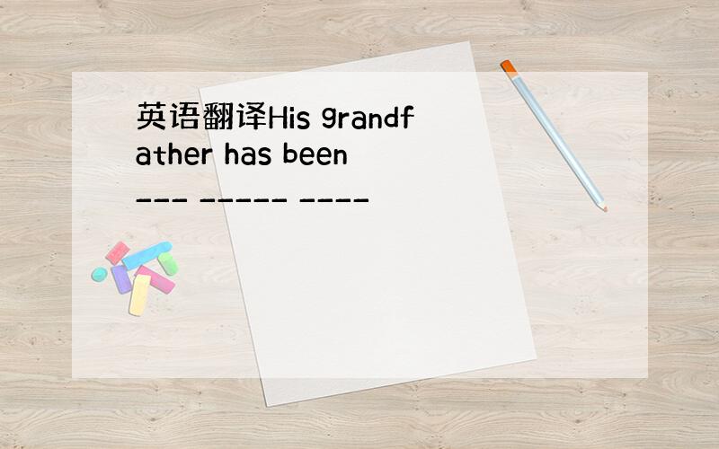 英语翻译His grandfather has been___ _____ ____