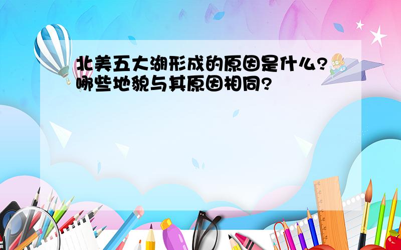 北美五大湖形成的原因是什么?哪些地貌与其原因相同?