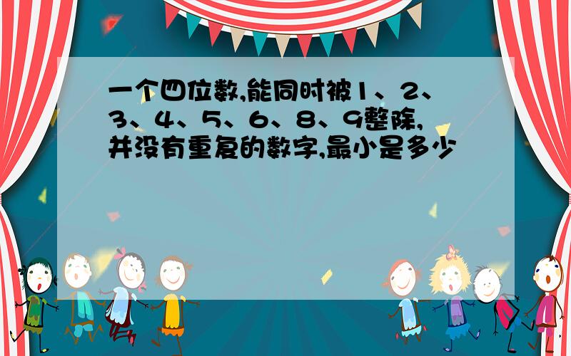 一个四位数,能同时被1、2、3、4、5、6、8、9整除,并没有重复的数字,最小是多少