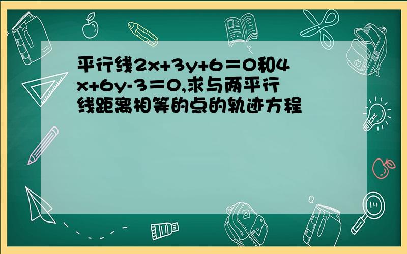 平行线2x+3y+6＝0和4x+6y-3＝0,求与两平行线距离相等的点的轨迹方程