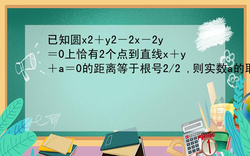 已知圆x2＋y2－2x－2y＝0上恰有2个点到直线x＋y＋a＝0的距离等于根号2/2 ,则实数a的取值范围为____