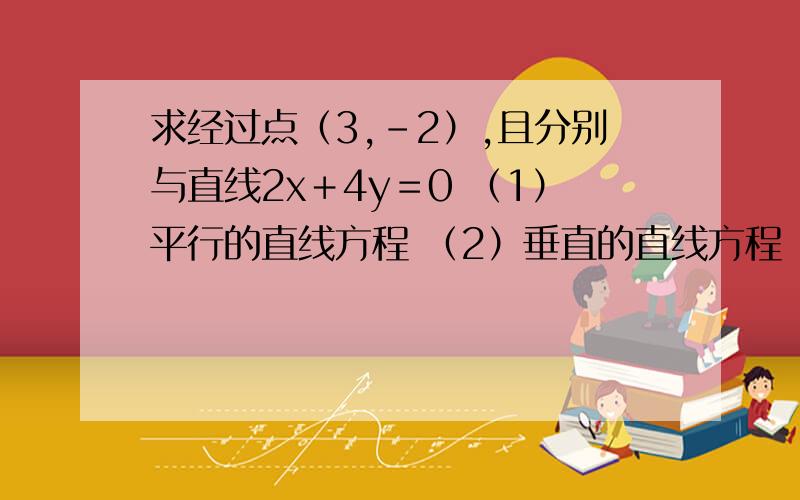 求经过点（3,－2）,且分别与直线2x＋4y＝0 （1）平行的直线方程 （2）垂直的直线方程