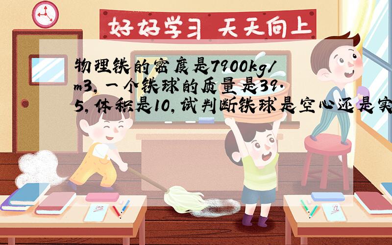 物理铁的密度是7900kg／m3,一个铁球的质量是39.5,体积是10,试判断铁球是空心还是实心的.