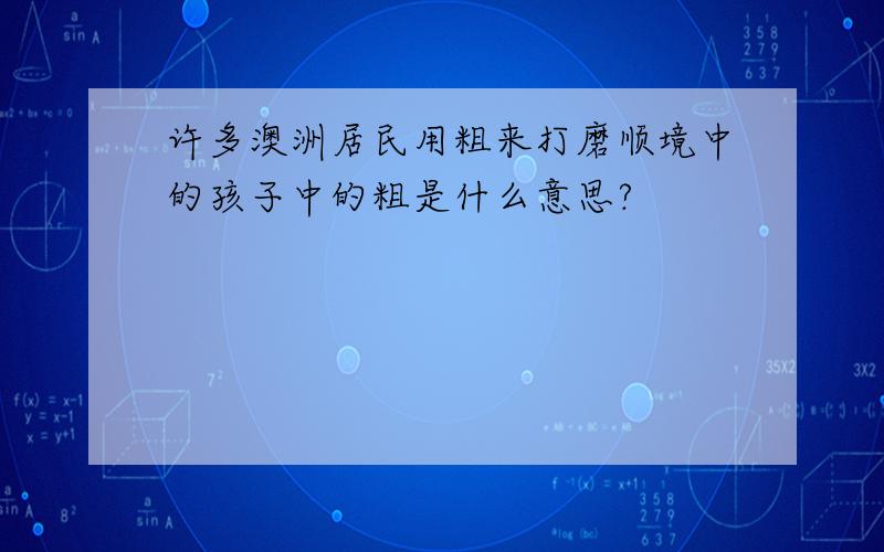 许多澳洲居民用粗来打磨顺境中的孩子中的粗是什么意思?