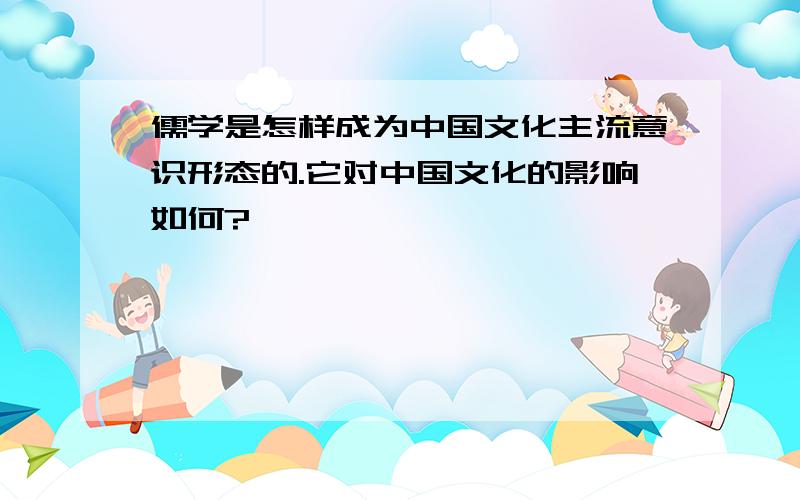 儒学是怎样成为中国文化主流意识形态的.它对中国文化的影响如何?