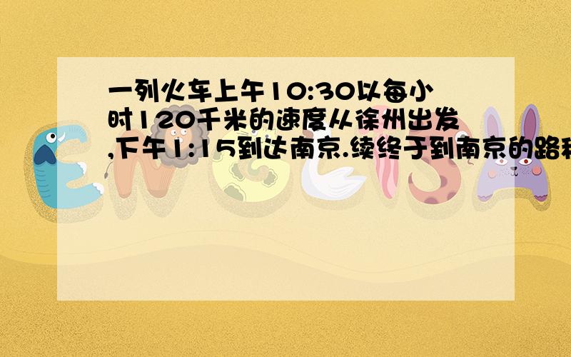 一列火车上午10:30以每小时120千米的速度从徐州出发,下午1:15到达南京.续终于到南京的路程有多远?