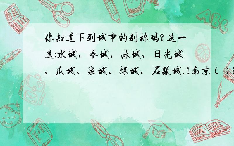 你知道下列城市的别称吗?选一选：水城、春城、冰城、日光城、瓜城、泉城、煤城、石头城.1南京（）2抚顺（）3昆明（）4济南