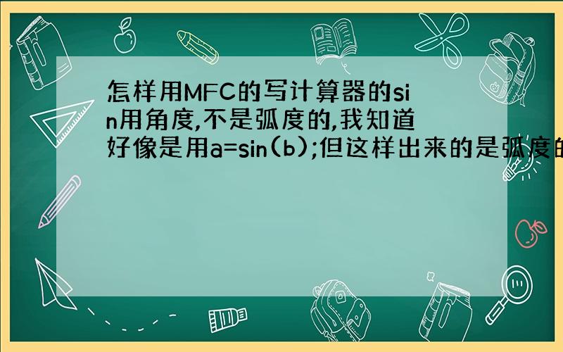 怎样用MFC的写计算器的sin用角度,不是弧度的,我知道好像是用a=sin(b);但这样出来的是弧度的我要的是角度.