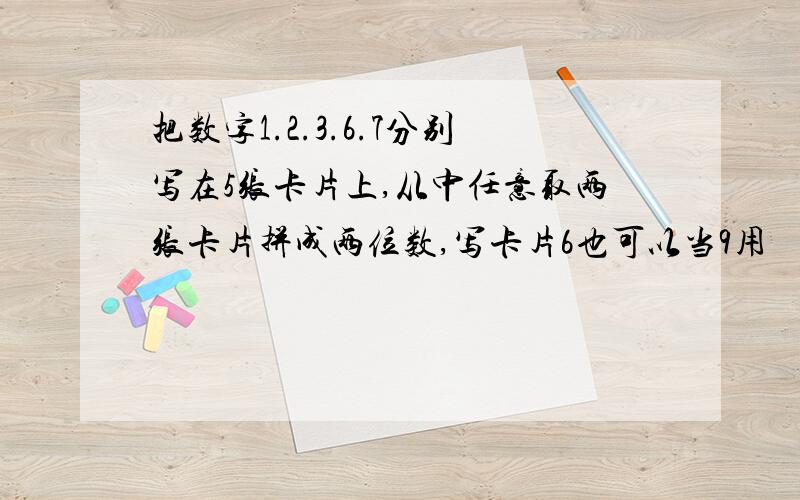 把数字1.2.3.6.7分别写在5张卡片上,从中任意取两张卡片拼成两位数,写卡片6也可以当9用