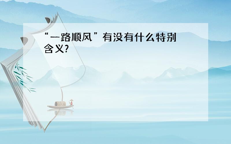 “一路顺风” 有没有什么特别含义?