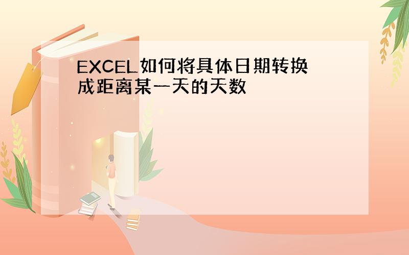 EXCEL如何将具体日期转换成距离某一天的天数