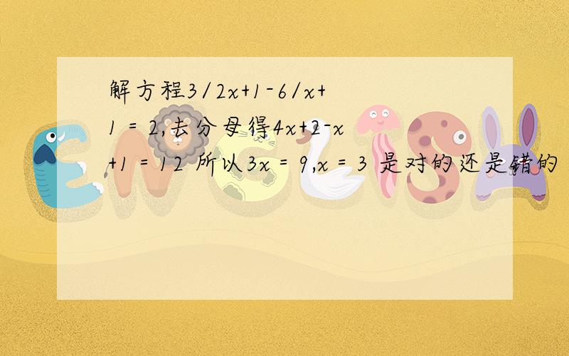 解方程3/2x+1-6/x+1＝2,去分母得4x+2-x+1＝12 所以3x＝9,x＝3 是对的还是错的