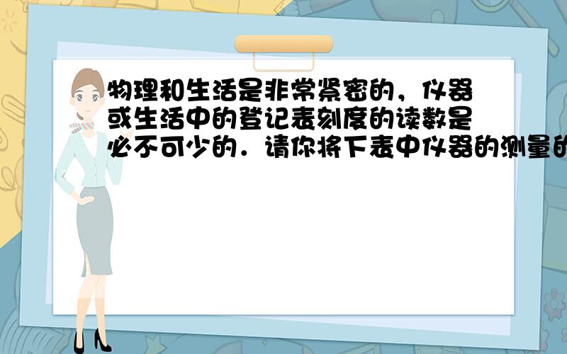 物理和生活是非常紧密的，仪器或生活中的登记表刻度的读数是必不可少的．请你将下表中仪器的测量的结果，填写在表格中．