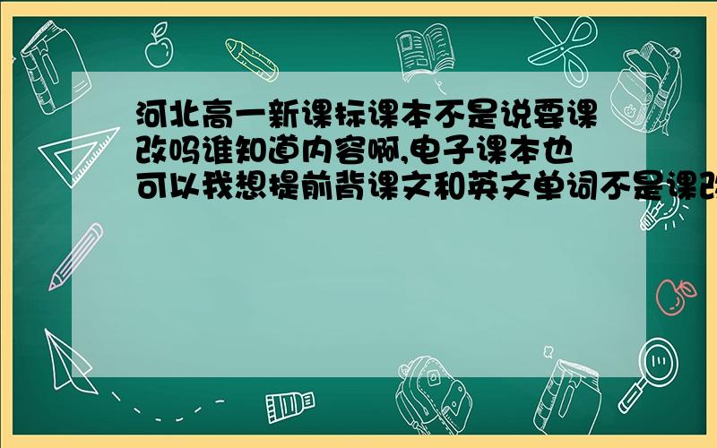 河北高一新课标课本不是说要课改吗谁知道内容啊,电子课本也可以我想提前背课文和英文单词不是课改吗