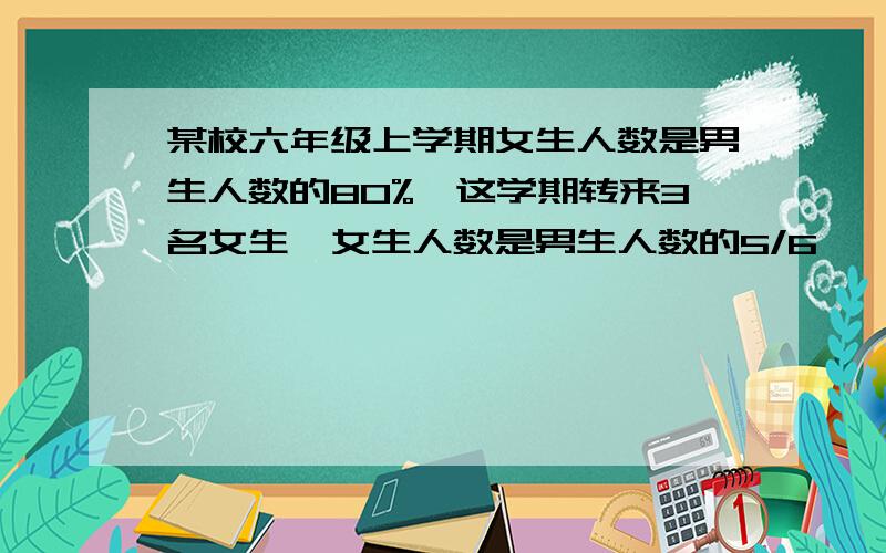 某校六年级上学期女生人数是男生人数的80%,这学期转来3名女生,女生人数是男生人数的5/6