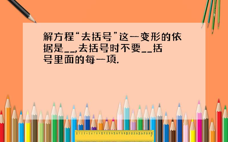 解方程“去括号”这一变形的依据是__,去括号时不要__括号里面的每一项.