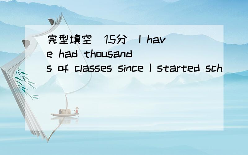 完型填空（15分）I have had thousands of classes since I started sch